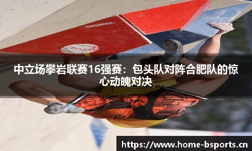 中立场攀岩联赛16强赛：包头队对阵合肥队的惊心动魄对决