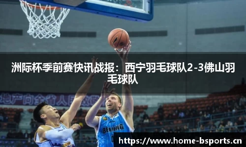 洲际杯季前赛快讯战报：西宁羽毛球队2-3佛山羽毛球队