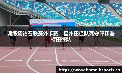 训练场钻石联赛外卡赛：福州田径队死守呼和浩特田径队