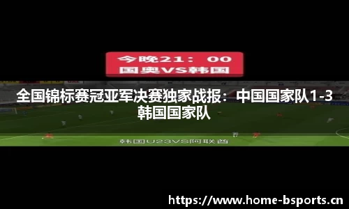 全国锦标赛冠亚军决赛独家战报：中国国家队1-3韩国国家队
