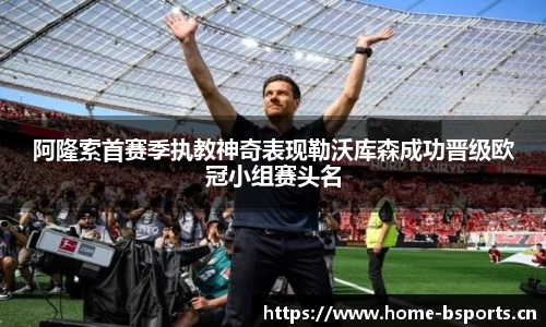 阿隆索首赛季执教神奇表现勒沃库森成功晋级欧冠小组赛头名