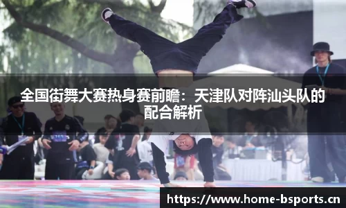 全国街舞大赛热身赛前瞻：天津队对阵汕头队的配合解析