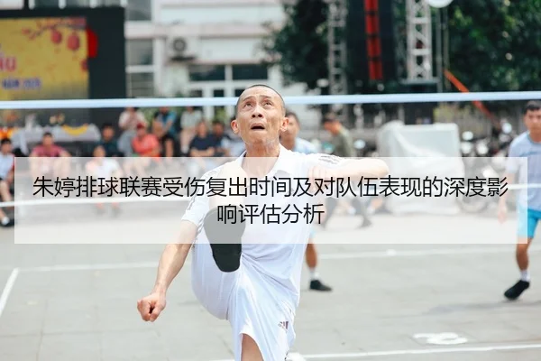 朱婷排球联赛受伤复出时间及对队伍表现的深度影响评估分析