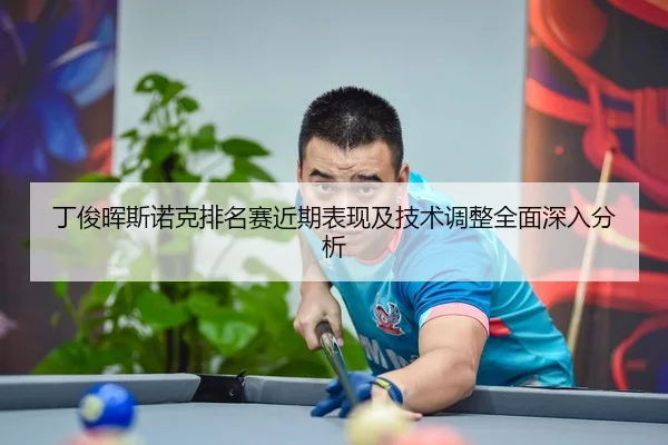 丁俊晖斯诺克排名赛近期表现及技术调整全面深入分析