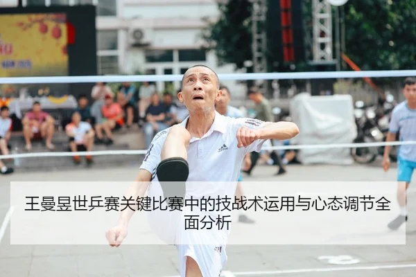 王曼昱世乒赛关键比赛中的技战术运用与心态调节全面分析