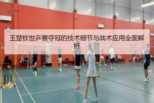 王楚钦世乒赛夺冠的技术细节与战术应用全面解析